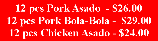Text Box: 12 pcs Pork Asado  - $26.0012 pcs Pork Bola-Bola -  $29.0012 pcs Chicken Asado - $24.00